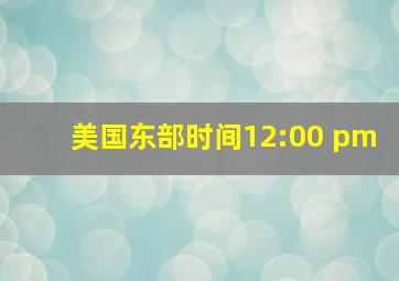 美国东部时间12:00 pm